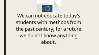 We can not educate today’s
students with methods from
the past century, for a future
we do not know anything
about.
 