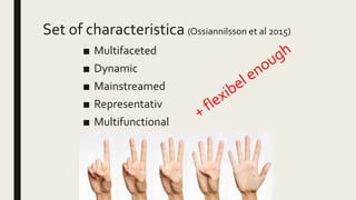Set of characteristica (Ossiannilsson et al 2015)
■ Multifaceted
■ Dynamic
■ Mainstreamed
■ Representativ
■ Multifunctional
 