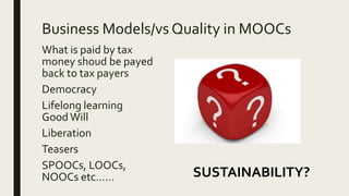Business Models/vs Quality in MOOCs
What is paid by tax
money shoud be payed
back to tax payers
Democracy
Lifelong learning
GoodWill
Liberation
Teasers
SPOOCs, LOOCs,
NOOCs etc…… SUSTAINABILITY?
 