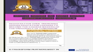 REG I ST RA T I O N O PEN : PREPA RI N GREG I ST RA T I O N O PEN : PREPA RI N G
H I G H ER ED U C A T I O N L EA D ERS T OH I G H ER ED U C A T I O N L EA D ERS T O
BEC O M E T H E C H A N G E M A K ER S O FBEC O M E T H E C H A N G E M A K ER S O F
T H E U N I V ERSI T Y O F T O M O RRO WT H E U N I V ERSI T Y O F T O M O RRO W
2 0 1 6 - 0 5 - 2 6 ,2 0 1 6 - 0 5 - 2 6 , Eva Szal m aEva Szal m a
D- TRANSFORMD- TRANSFORM ,, eventevent ,, out putout put ,,
The 1st D- TRANSFORM Leadership
School will t ake place in Barcelona, 14-
18 November 2016 at Universit at Obert a
de Cat alunya The 1st D- TRANSFORM leadership school will
be a unique opport unit y t o updat e leaders and senior
managers in European higher educat ion inst it ut ions wit h
knowledge, skills and at t it udes which t hey need t o have in
order t o make effect ive decisions […]
D -T RA N SFO RM PA RT N ERS M EET I ND -T RA N SFO RM PA RT N ERS M EET I N
ABO U T U SABO U T U S PART N ERSPART N ERS I ACI AC EV EN T SEV EN T S O U T PU T SO U T PU T S
LEAD ERSH I P SC H O O LSLEAD ERSH I P SC H O O LS LAN G U AG E:LAN G U AG E:
 
