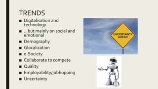 TRENDS
■ Digitalisation and
technology
■ …but mainly on social and
emotional
■ Demography
■ Glocalization
■ e-Society
■ Collaborate to compete
■ Quality
■ Employability/jobhopping
■ Uncertainty
 
