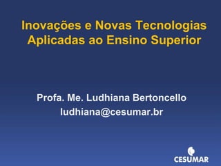 Inovações e Novas Tecnologias
Aplicadas ao Ensino Superior

Profa. Me. Ludhiana Bertoncello
ludhiana@cesumar.br

 