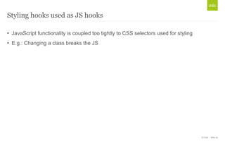 Styling hooks used as JS hooks

• JavaScript functionality is coupled too tightly to CSS selectors used for styling
• E.g....