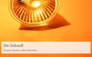 Die Zukunft
Ein paar Themen, näher beleuchtet
 