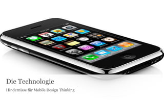 Die Technologie
Hindernisse für Mobile Design Thinking
 