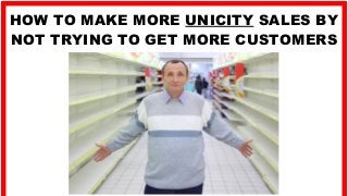 HOW TO MAKE MORE UNICITY SALES BY
NOT TRYING TO GET MORE CUSTOMERS
 