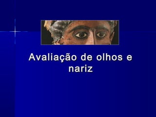 Avaliação de olhos eAvaliação de olhos e
nariznariz
 