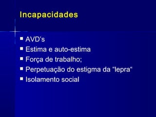 Incapacidades
 AVD’s
 Estima e auto-estima
 Força de trabalho;
 Perpetuação do estigma da “lepra“
 Isolamento social
 