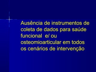 Ausência de instrumentos de
coleta de dados para saúde
funcional e/ ou
osteomioarticular em todos
os cenários de intervenção
 