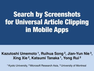 Search by Screenshots
for Universal Article Clipping
in Mobile Apps
Kazutoshi Umemoto 1, Ruihua Song 2, Jian-Yun Nie 3,
Xing Xie 2, Katsumi Tanaka 1, Yong Rui 2
1 Kyoto University, 2 Microsoft Research Asia, 3 University of Montreal
 