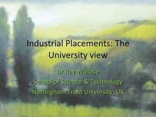 Industrial Placements: The University view Dr Ray Wallace School of Science & Technology Nottingham Trent University, UK 