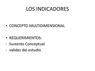 LOS INDICADORES 
• CONCEPTO MULTIDIMENSIONAL 
• REQUERIMIENTOS: 
- Sustento Conceptual 
- validez del estudio 
 