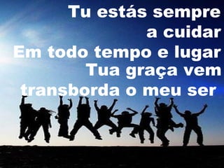 Tu estás sempre
a cuidar
Em todo tempo e lugar
Tua graça vem
transborda o meu ser

 