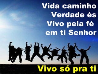 Vida caminho
Verdade és
Vivo pela fé
em ti Senhor

Vivo só pra ti

 