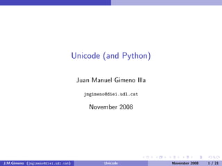 Unicode (and Python)

                                      Juan Manuel Gimeno Illa
                                        jmgimeno@diei.udl.cat

                                          November 2008




J.M.Gimeno (jmgimeno@diei.udl.cat)             Unicode          November 2008   1 / 21
 