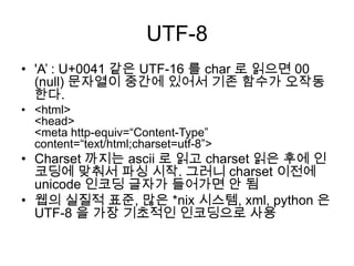 Unicode 한글에서 받침 알기유니코드 2.0 : 한글은 초성 19개, 중성 21개, 종성 28개(없음도 포함)가 있다. 초성 19개를 0...18까지 번호를 붙이고 중성도 0...20, 종성도 역시 0...27까지 번호를 붙인다면, 원하는 코드는 0xAC00 + x*21*28 + y*28 + z (x=초성번호, y=중성번호, z=종성번호)로 만들 수 있다. 종성에서 0 번째에 해당하는 것은 '없음'이므로 유니코드값에서 0xAC00을 뺀 후에 28로 나누어 떨어지는지 확인하면 됩니다.http://jof4002.net/Unicodewchar_t* pString = L"가각나듯";cout << (pString[0] - 0xAC00) % 28 << endl;  // 0cout << (pString[1] - 0xAC00) % 28 << endl;  // 1cout << (pString[2] - 0xAC00) % 28 << endl;  // 0cout << (pString[3] - 0xAC00) % 28 << endl;  // 19
