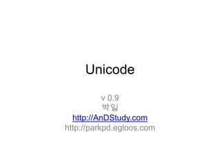 Unicode v 0.9 박일 http://AnDStudy.com http://parkpd.egloos.com 
