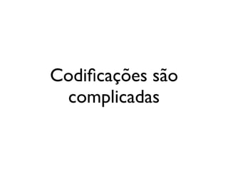 Codiﬁcações são
complicadas
 