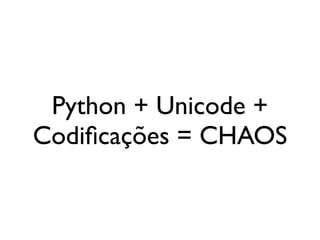 Python + Unicode +
Codiﬁcações = CHAOS
 