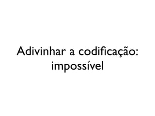 Adivinhar a codiﬁcação:
impossível
 