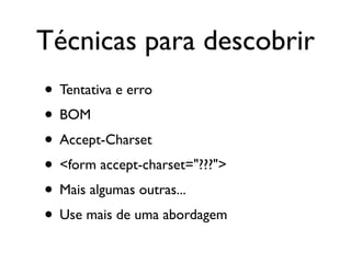 Técnicas para descobrir
• Tentativa e erro
• BOM
• Accept-Charset
• <form accept-charset="???">
• Mais algumas outras...
• Use mais de uma abordagem
 