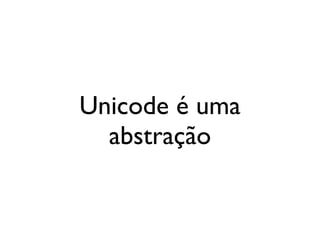 Unicode é uma
abstração
 