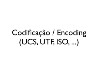 Codiﬁcação / Encoding
(UCS, UTF, ISO, ...)
 