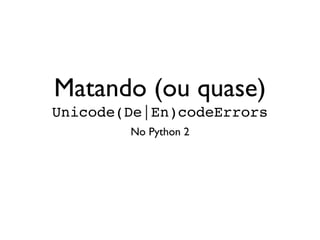 Matando (ou quase)
Unicode(De|En)codeErrors
No Python 2
 