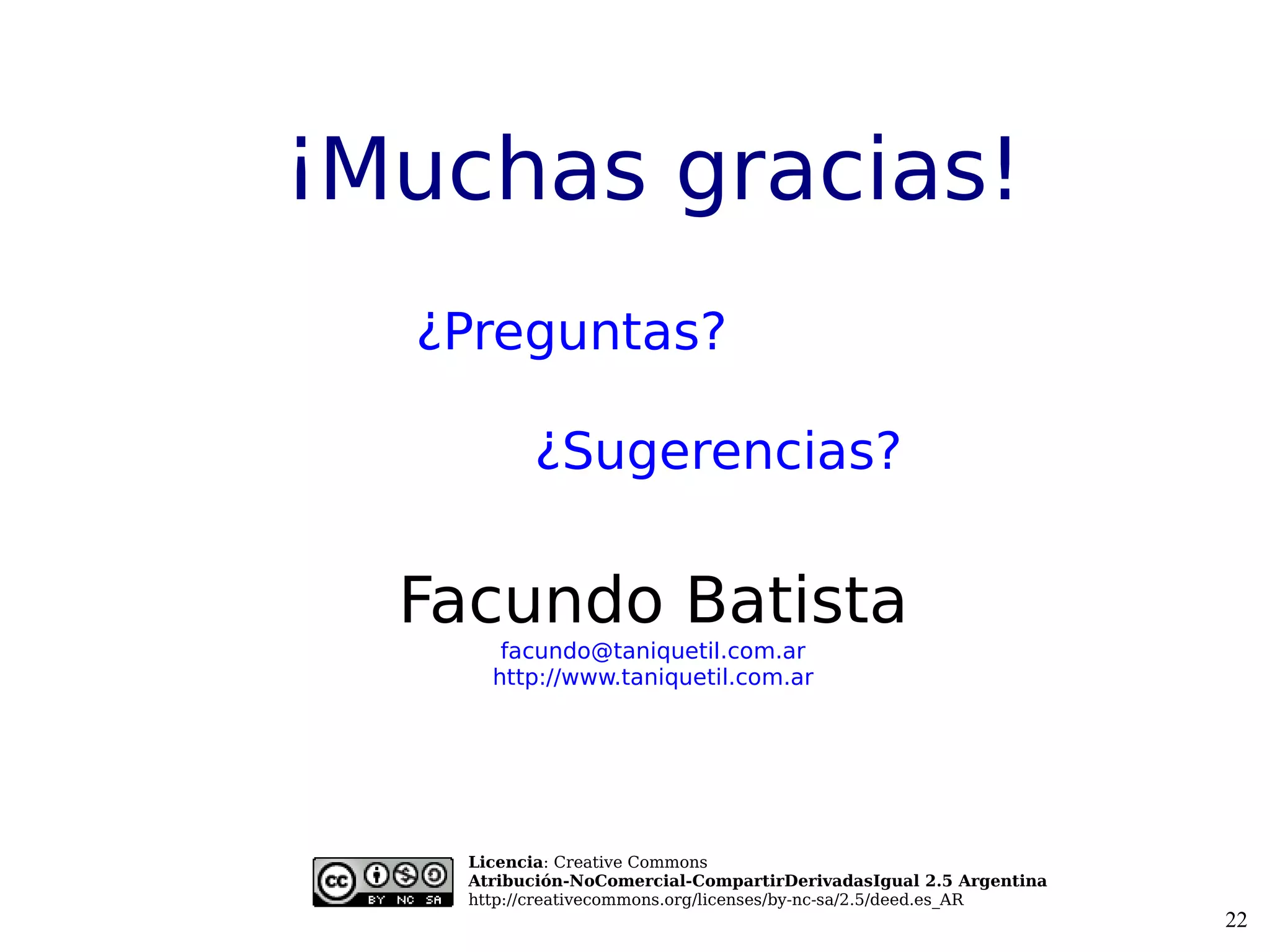 ¡Muchas gracias!
  ¿Preguntas?

          ¿Sugerencias?


  Facundo Batista
       facundo@taniquetil.com.ar
      http://www.taniquetil.com.ar




    Licencia: Creative Commons
    Atribución-NoComercial-CompartirDerivadasIgual 2.5 Argentina
    http://creativecommons.org/licenses/by-nc-sa/2.5/deed.es_AR
                                                                   22
 