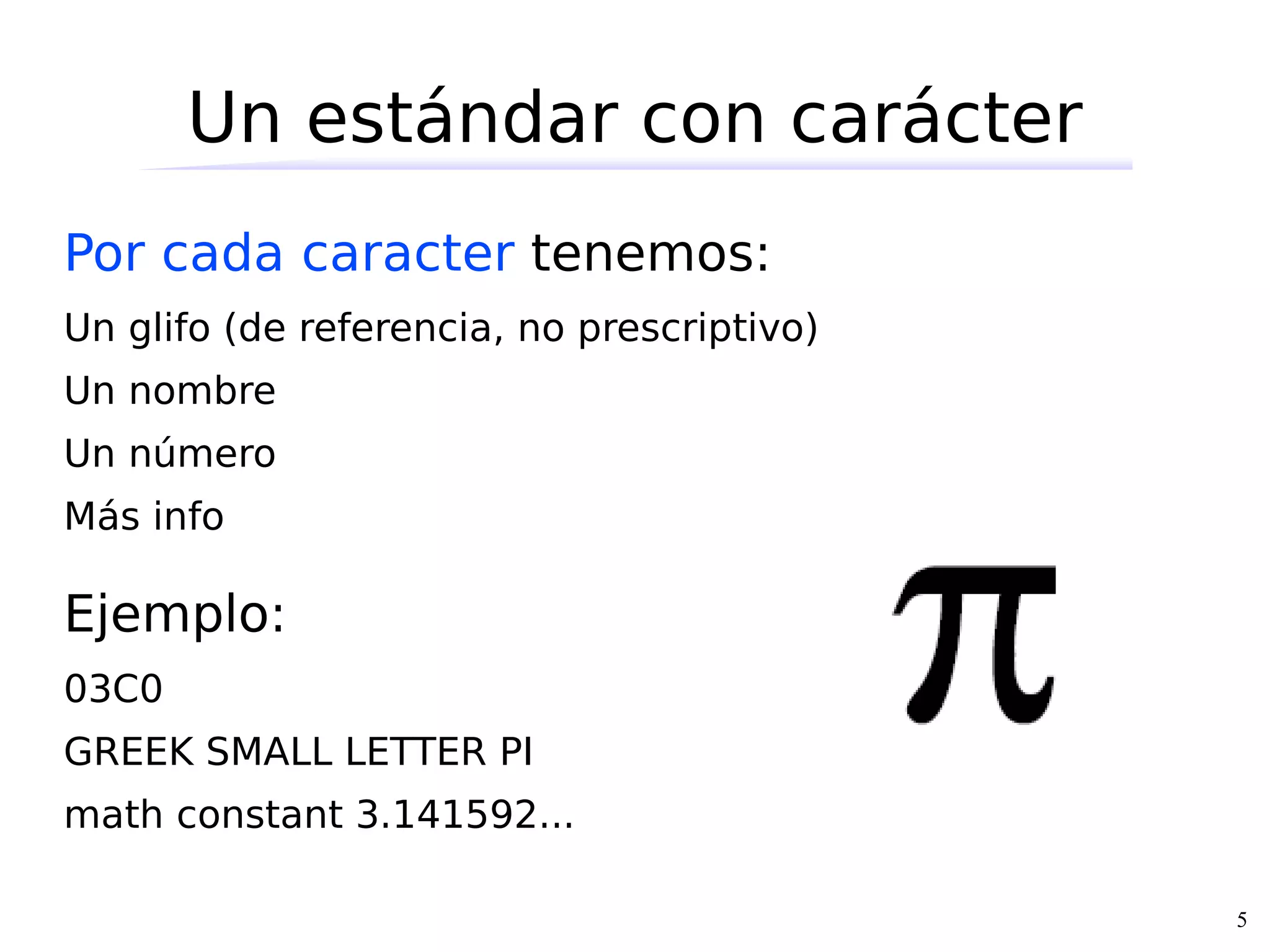Un estándar con carácter
Por cada caracter tenemos:
Un glifo (de referencia, no prescriptivo)
Un nombre
Un número
Más info

Ejemplo:
03C0
GREEK SMALL LETTER PI
math constant 3.141592...

                                            5
 