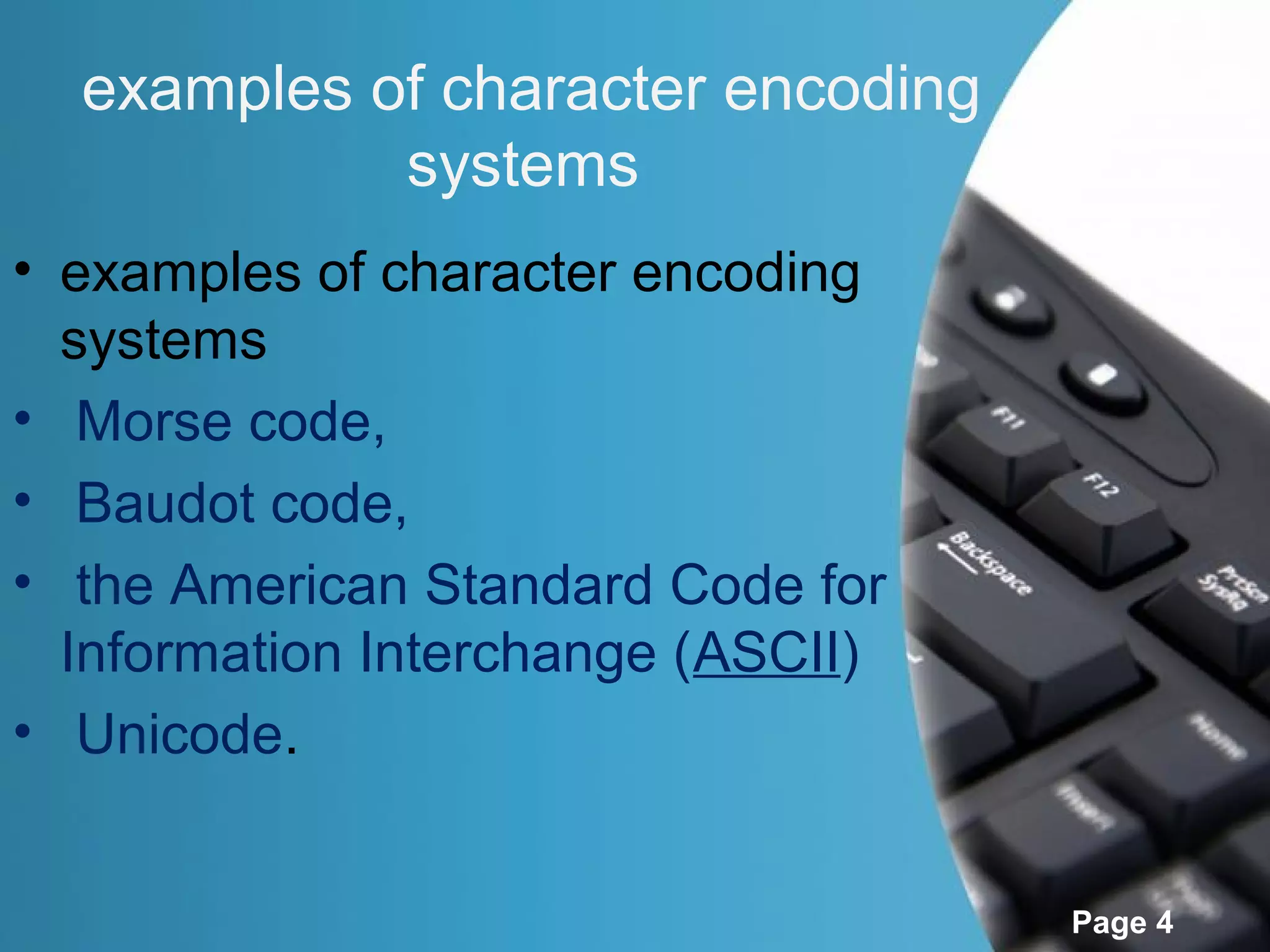 examples of character encoding
            systems
• examples of character encoding
  systems
• Morse code,
• Baudot code,
• the American Standard Code for
  Information Interchange (ASCII)
• Unicode.


                                    Page 4
 