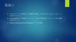 最後に
 日本のキャリアが最初から互換性を維持してくれれば、めんどくさいこと
は起きなかった
 Unicode絵文字が登場したことで、それを中間言語とすることで相互変換
が楽になった
 System.Globarization.StringInfoクラスは便利
 