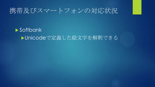 携帯及びスマートフォンの対応状況
 Softbank
Unicodeで定義した絵文字を解釈できる
 