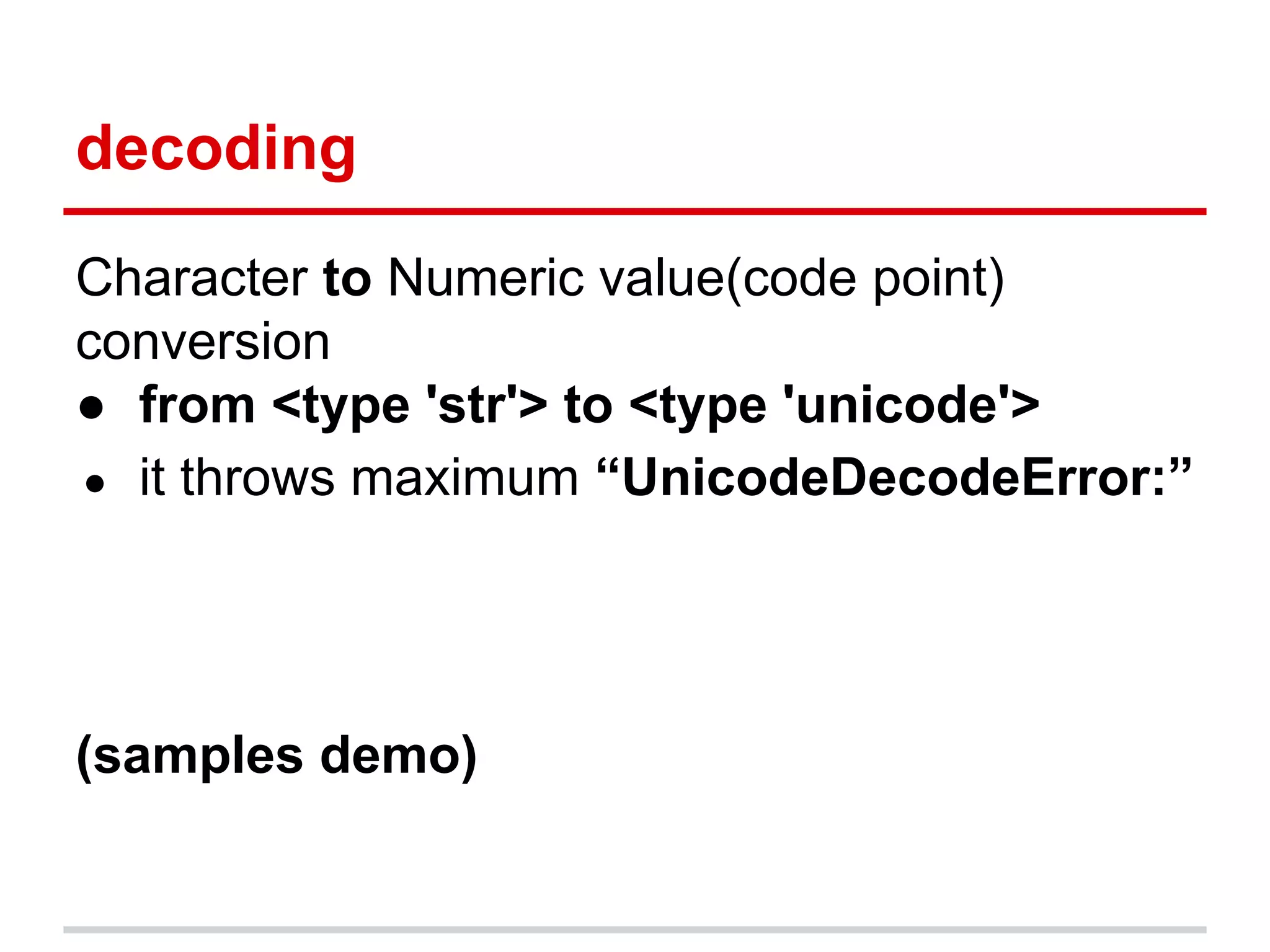 decoding
Character to Numeric value(code point)
conversion
● from <type 'str'> to <type 'unicode'>
● it throws maximum “UnicodeDecodeError:”
(samples demo)
 