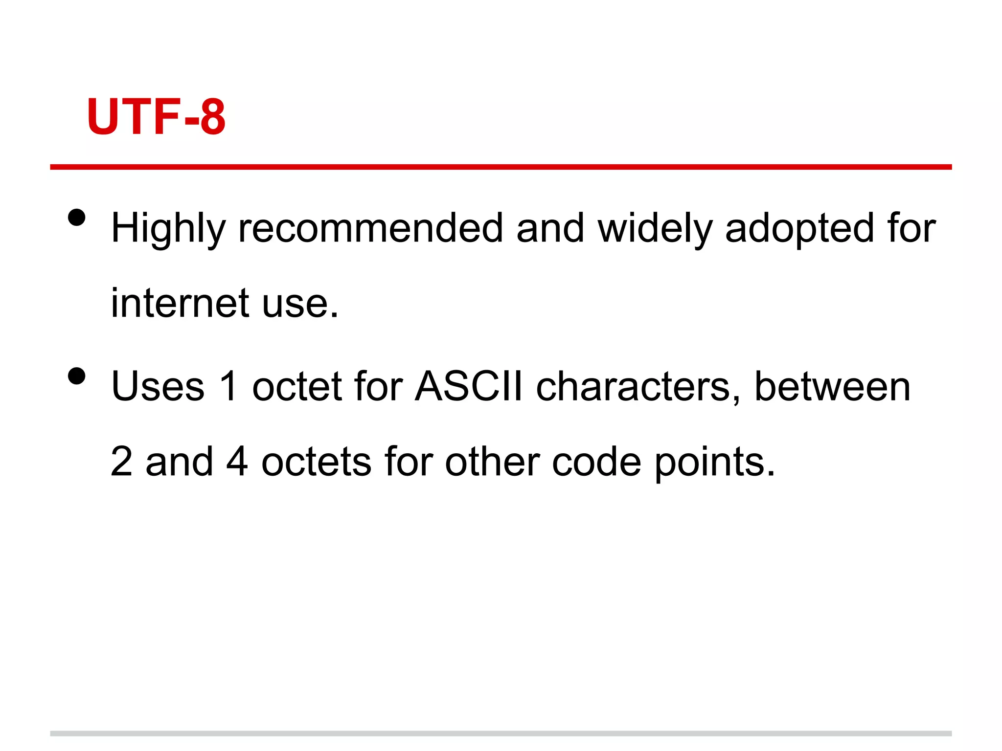 UTF-8
• Highly recommended and widely adopted for
internet use.
• Uses 1 octet for ASCII characters, between
2 and 4 octets for other code points.
 