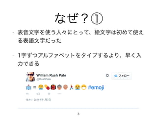 なぜ？① 
• 表音文字を使う人々にとって、絵文字は初めて使え 
る表語文字だった 
• 1字ずつアルファベットをタイプするより、早く入 
力できる 
3 
 
