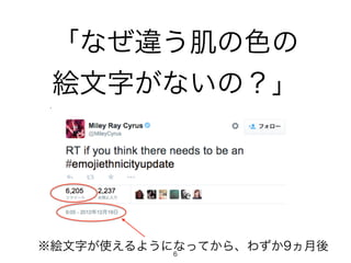 「なぜ違う肌の色の 
絵文字がないの？」 
6 ※絵文字が使えるようになってから、わずか9ヵ月後 
 