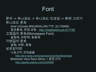 Font문자 -> 유니코드 -> 유니코드 인코딩-> 화면 그리기유니코드 폰트Arial Unicode MS(ARIALUNI.TTF, 22,730KB)함초롱체, 한컴바탕 : http://maplestory.pe.kr/1785고정길이 폰트(Monospace Font)굴림체, 바탕체, 돋움체가변길이 폰트굴림, 바탕, 돋움상관없지만 나눔고딕 코딩글꼴http://dev.naver.com/projects/nanumfont/downloadBitstream Vera Sans Mono + 맑은고딕http://ggotbo.egloos.com/2334938