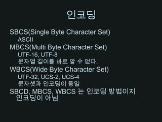 인코딩SBCS(Single Byte Character Set)ASCIIMBCS(Multi Byte Character Set)UTF-16, UTF-8문자열 길이를 바로 알 수 없다.WBCS(Wide Byte Character Set)UTF-32, UCS-2, UCS-4문자셋과인코딩이 동일SBCD, MBCS, WBCS 는 인코딩 방법이지 인코딩이 아님