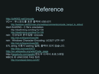 Referencehttp://jof4002.net/UnicodeVC++ : 유니코드를 표준 출력에 내보내기http://kaistizen.net/EE/index.php/weblog/comments/unicode_hangul_to_stdout/IdeAthinKING - C file’s orientationhttp://ideathinking.com/blog/?p=108http://ideathinking.com/blog/?p=109rein : 인코딩과 문자집합: Unicodehttp://rein.kr/blog/archives/280rein : Windows Character Encoding: UCS2? UTF-16?http://rein.kr/blog/archives/585STL string 사용시 wstring일때, 출력이 되지 않습니다. http://kldp.org/node/93573http://en.wikipedia.org/wiki/Code_pagehttp://gpgstudy.com/gpgiki/윈도우 다국어 프로그래밍MBCS 와 UNICODE FAQ 정리http://mynotepad.tistory.com/67