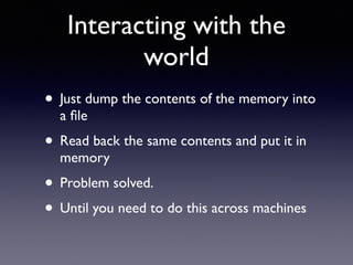 Interacting with the
world
• Just dump the contents of the memory into
a ﬁle
• Read back the same contents and put it in
memory
• Problem solved.
• Until you need to do this across machines
 