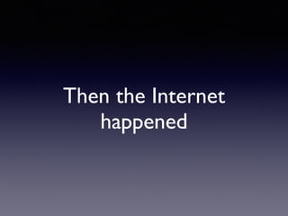Then the Internet
happened
 