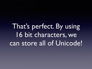 That’s perfect. By using
16 bit characters, we
can store all of Unicode!
 