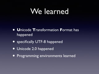 We learned
• Unicode Transformation Format has
happened
• speciﬁcally UTF-8 happened
• Unicode 2.0 happened
• Programming environments learned
 