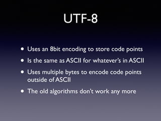 UTF-8
• Uses an 8bit encoding to store code points
• Is the same as ASCII for whatever’s in ASCII
• Uses multiple bytes to encode code points
outside of ASCII
• The old algorithms don’t work any more
 
