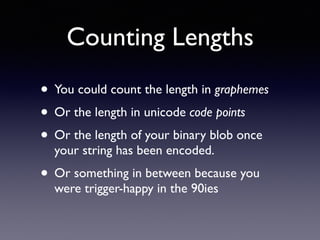 Counting Lengths
• You could count the length in graphemes
• Or the length in unicode code points
• Or the length of your binary blob once
your string has been encoded.
• Or something in between because you
were trigger-happy in the 90ies
 