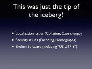 This was just the tip of
the iceberg!
• Localization issues (Collation, Case change)
• Security issues (Encoding, Homographs)
• Broken Software (including “US UTF-8”)
 