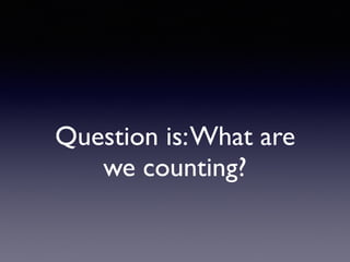 Question is:What are
we counting?
 