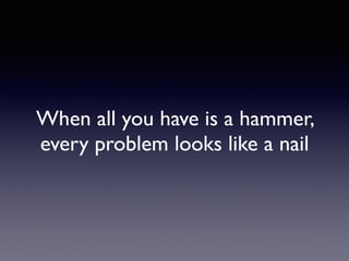When all you have is a hammer,
every problem looks like a nail
 