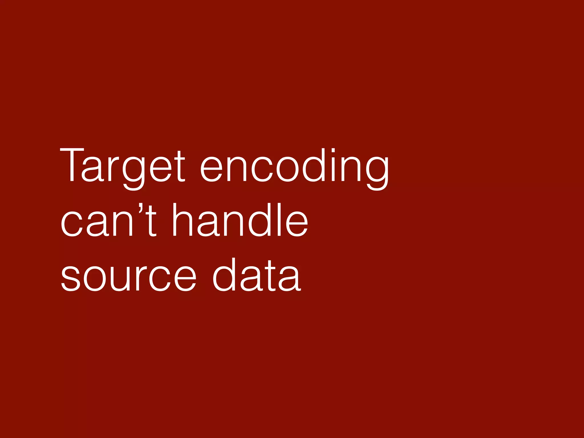 Target encoding
can’t handle
source data
 